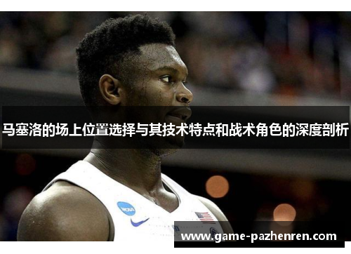 马塞洛的场上位置选择与其技术特点和战术角色的深度剖析