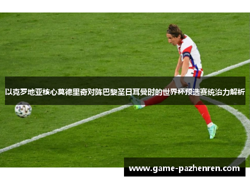 以克罗地亚核心莫德里奇对阵巴黎圣日耳曼时的世界杯预选赛统治力解析