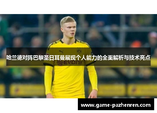 哈兰德对阵巴黎圣日耳曼展现个人能力的全面解析与技术亮点