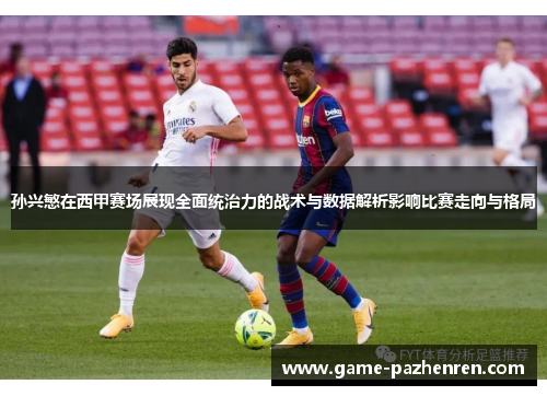 孙兴慜在西甲赛场展现全面统治力的战术与数据解析影响比赛走向与格局