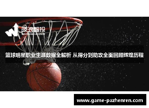 篮球明星职业生涯数据全解析 从得分到助攻全面回顾辉煌历程