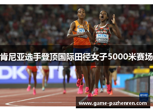 肯尼亚选手登顶国际田径女子5000米赛场