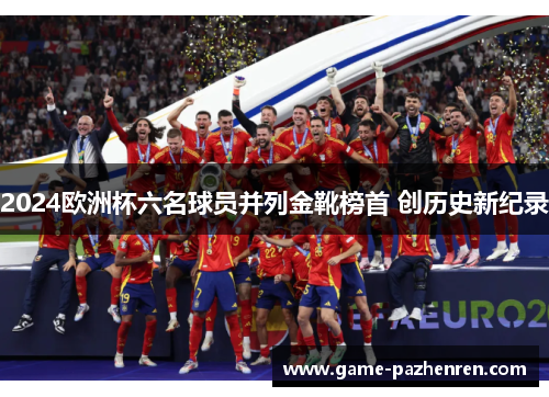 2024欧洲杯六名球员并列金靴榜首 创历史新纪录