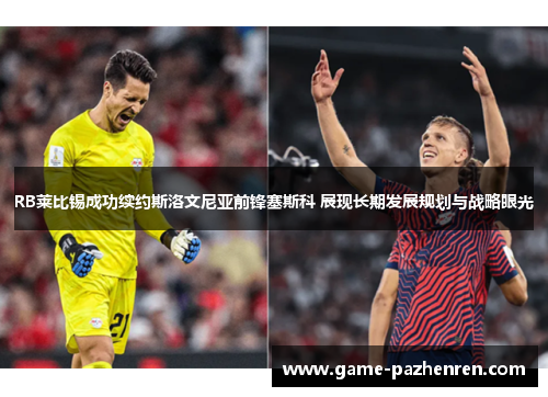 RB莱比锡成功续约斯洛文尼亚前锋塞斯科 展现长期发展规划与战略眼光