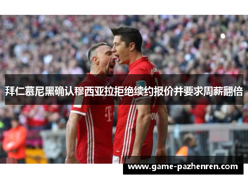 拜仁慕尼黑确认穆西亚拉拒绝续约报价并要求周薪翻倍