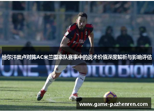 恰尔汗奥卢对阵AC米兰国家队赛事中的战术价值深度解析与影响评估