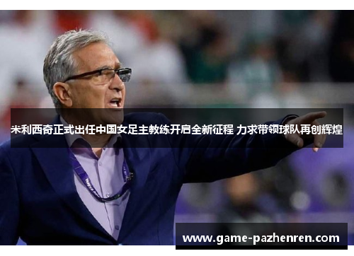 米利西奇正式出任中国女足主教练开启全新征程 力求带领球队再创辉煌