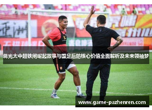 蒋光太中超铁闸崛起故事与国足后防核心价值全面解析及未来领袖梦