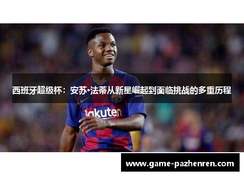 西班牙超级杯：安苏·法蒂从新星崛起到面临挑战的多重历程
