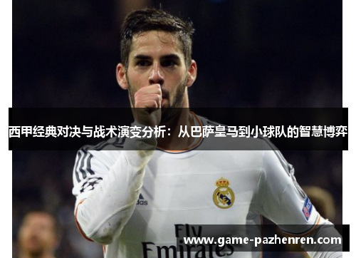 西甲经典对决与战术演变分析：从巴萨皇马到小球队的智慧博弈