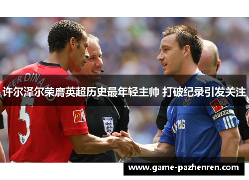 许尔泽尔荣膺英超历史最年轻主帅 打破纪录引发关注