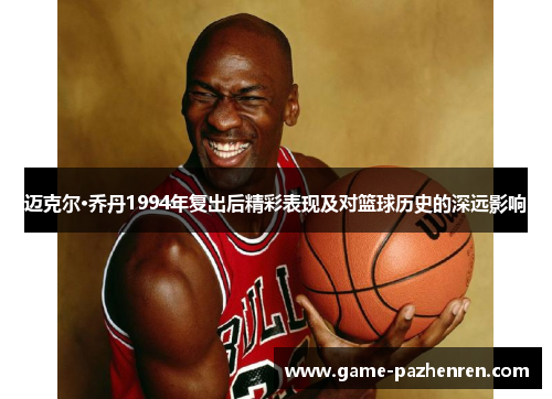 迈克尔·乔丹1994年复出后精彩表现及对篮球历史的深远影响
