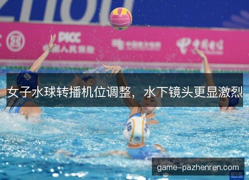 女子水球转播机位调整，水下镜头更显激烈